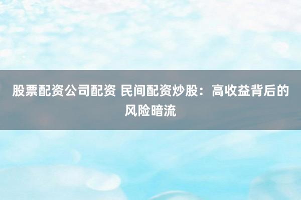 股票配资公司配资 民间配资炒股：高收益背后的风险暗流