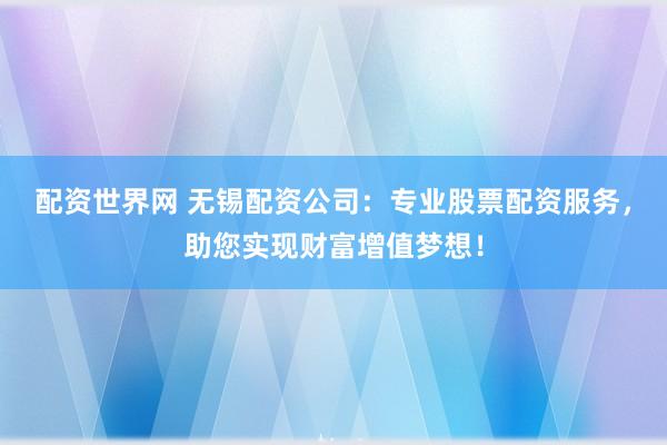 配资世界网 无锡配资公司:专业股票配资服务,助您实现财富增值梦想!