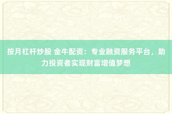 按月杠杆炒股 金牛配资:专业融资服务平台,助力投资者实现财富增值梦想