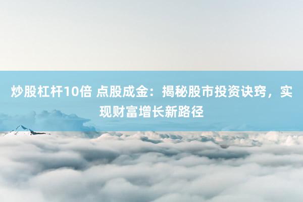 炒股杠杆10倍 点股成金：揭秘股市投资诀窍，实现财富增长新路径