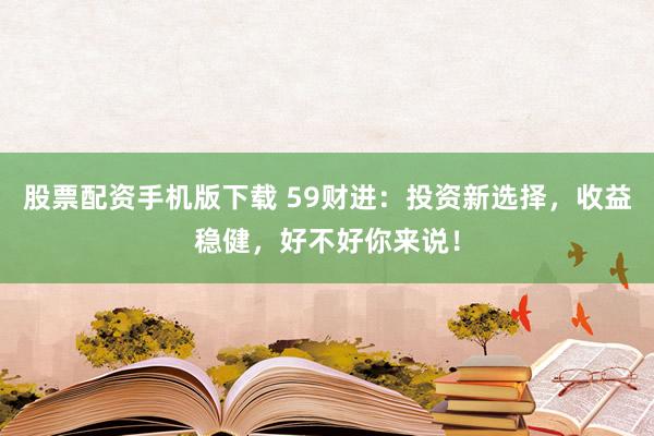 股票配资手机版下载 59财进：投资新选择，收益稳健，好不好你来说！
