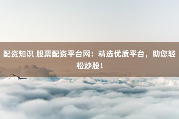 配资知识 股票配资平台网:精选优质平台,助您轻松炒股!