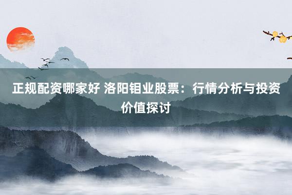 正规配资哪家好 洛阳钼业股票：行情分析与投资价值探讨