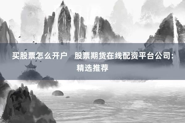 买股票怎么开户 股票期货在线配资平台公司:精选推荐