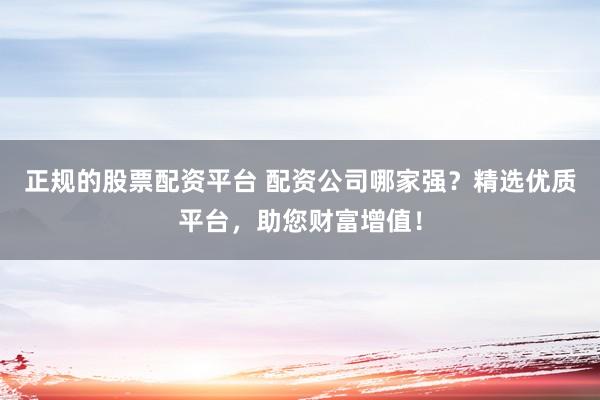 正规的股票配资平台 配资公司哪家强?精选优质平台,助您财富增值!