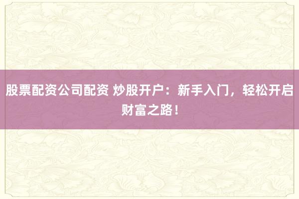 股票配资公司配资 炒股开户:新手入门,轻松开启财富之路!