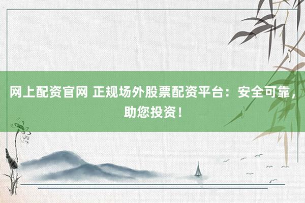 网上配资官网 正规场外股票配资平台：安全可靠，助您投资！