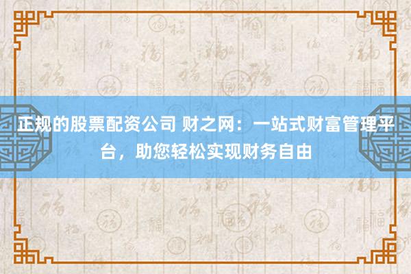 正规的股票配资公司 财之网:一站式财富管理平台,助您轻松实现财务自由