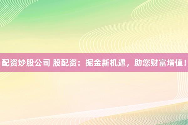 配资炒股公司 股配资:掘金新机遇,助您财富增值!