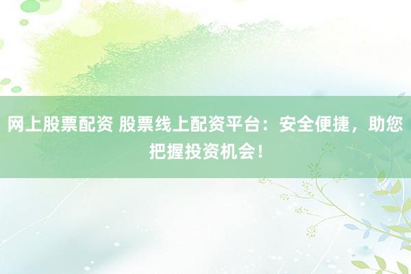 网上股票配资 股票线上配资平台:安全便捷,助您把握投资机会!