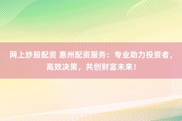 网上炒股配资 惠州配资服务:专业助力投资者,高效决策,共创财富未来!
