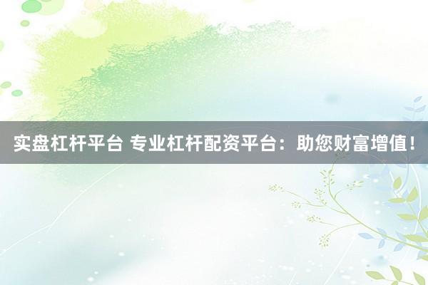 实盘杠杆平台 专业杠杆配资平台:助您财富增值!