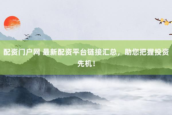配资门户网 最新配资平台链接汇总,助您把握投资先机!
