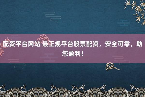 配资平台网站 最正规平台股票配资,安全可靠,助您盈利!