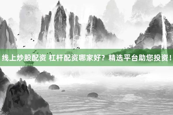 线上炒股配资 杠杆配资哪家好?精选平台助您投资!