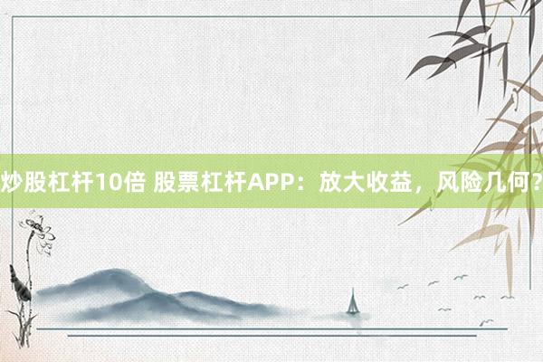 炒股杠杆10倍 股票杠杆APP:放大收益,风险几何?