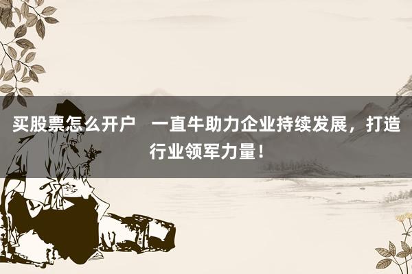 买股票怎么开户 一直牛助力企业持续发展,打造行业领军力量!