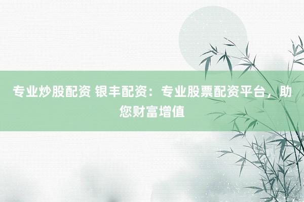 专业炒股配资 银丰配资：专业股票配资平台，助您财富增值
