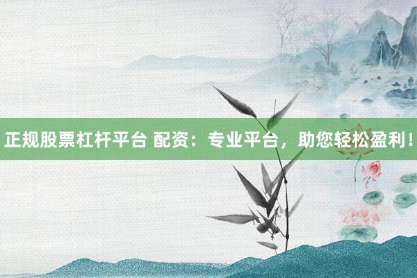 正规股票杠杆平台 配资：专业平台，助您轻松盈利！