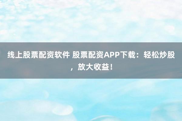 线上股票配资软件 股票配资APP下载:轻松炒股,放大收益!