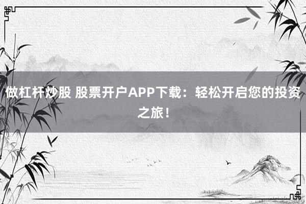 做杠杆炒股 股票开户APP下载:轻松开启您的投资之旅!
