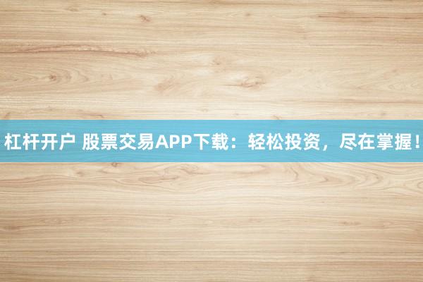 杠杆开户 股票交易APP下载:轻松投资,尽在掌握!