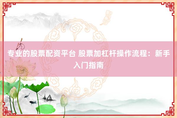 专业的股票配资平台 股票加杠杆操作流程:新手入门指南