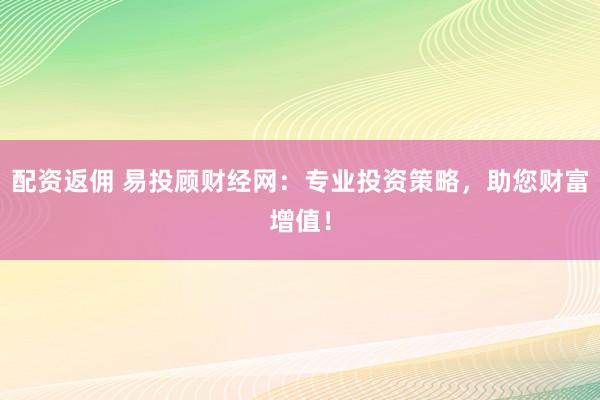 配资返佣 易投顾财经网:专业投资策略,助您财富增值!