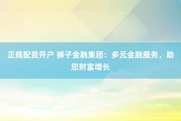 正规配资开户 狮子金融集团：多元金融服务，助您财富增长