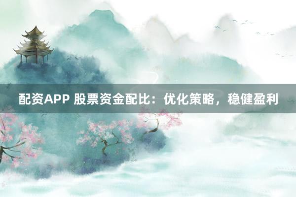 配资APP 股票资金配比：优化策略，稳健盈利