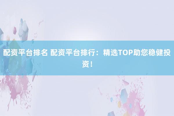 配资平台排名 配资平台排行：精选TOP助您稳健投资！