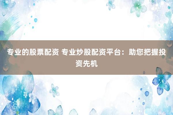 专业的股票配资 专业炒股配资平台：助您把握投资先机
