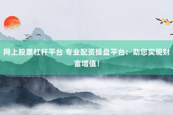 网上股票杠杆平台 专业配资操盘平台：助您实现财富增值！