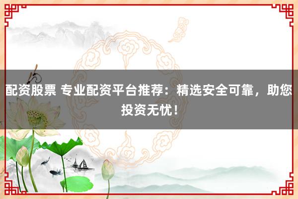 配资股票 专业配资平台推荐：精选安全可靠，助您投资无忧！