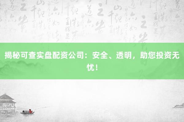 揭秘可查实盘配资公司：安全、透明，助您投资无忧！