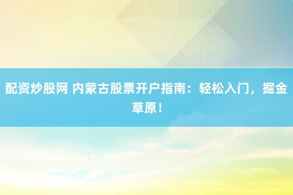 配资炒股网 内蒙古股票开户指南：轻松入门，掘金草原！