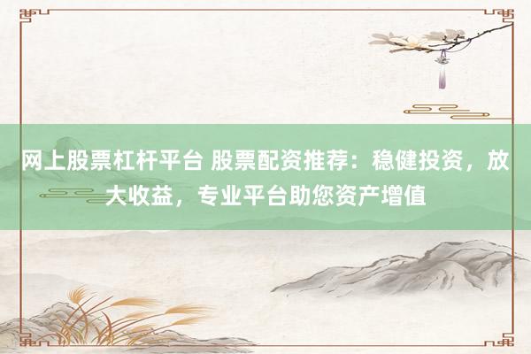网上股票杠杆平台 股票配资推荐:稳健投资,放大收益,专业平台助您资产增值