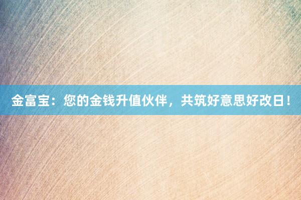 金富宝：您的金钱升值伙伴，共筑好意思好改日！