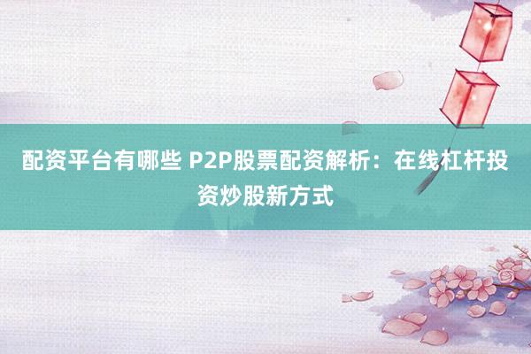 配资平台有哪些 P2P股票配资解析：在线杠杆投资炒股新方式