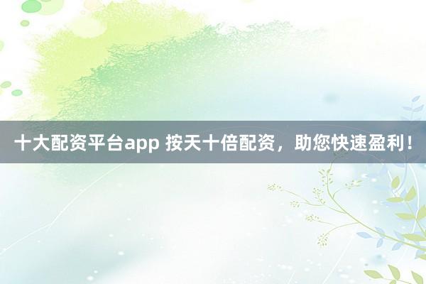 十大配资平台app 按天十倍配资，助您快速盈利！