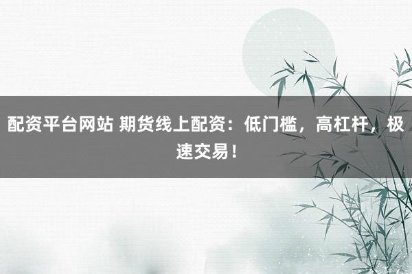配资平台网站 期货线上配资：低门槛，高杠杆，极速交易！