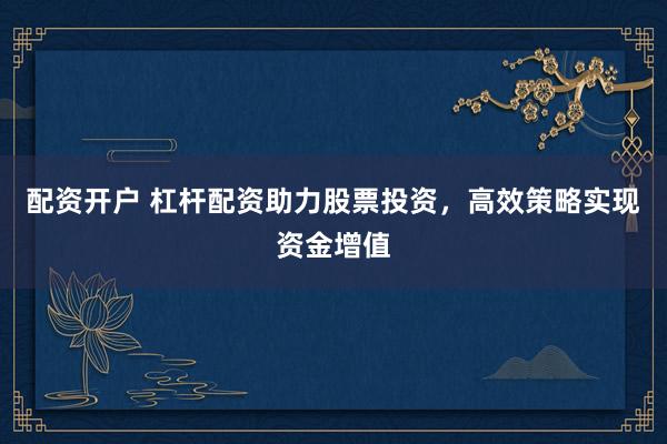 配资开户 杠杆配资助力股票投资，高效策略实现资金增值
