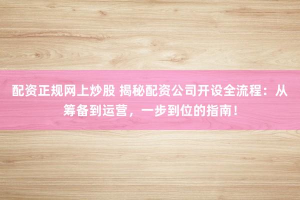 配资正规网上炒股 揭秘配资公司开设全流程：从筹备到运营，一步到位的指南！
