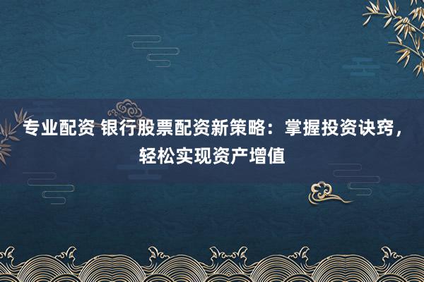 专业配资 银行股票配资新策略：掌握投资诀窍，轻松实现资产增值