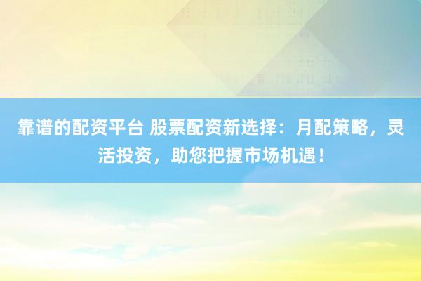 靠谱的配资平台 股票配资新选择:月配策略,灵活投资,助您把握市场机遇!