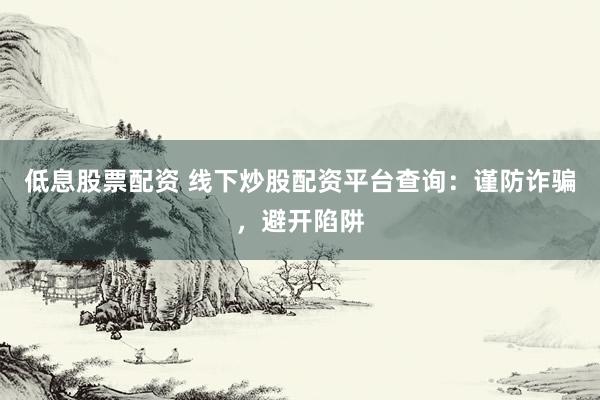 低息股票配资 线下炒股配资平台查询：谨防诈骗，避开陷阱