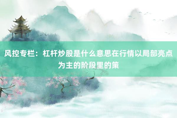 风控专栏：杠杆炒股是什么意思在行情以局部亮点为主的阶段里的策