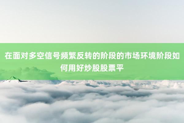 在面对多空信号频繁反转的阶段的市场环境阶段如何用好炒股股票平