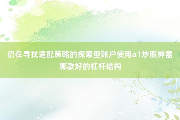 仍在寻找适配策略的探索型账户使用a1炒股神器哪款好的杠杆结构