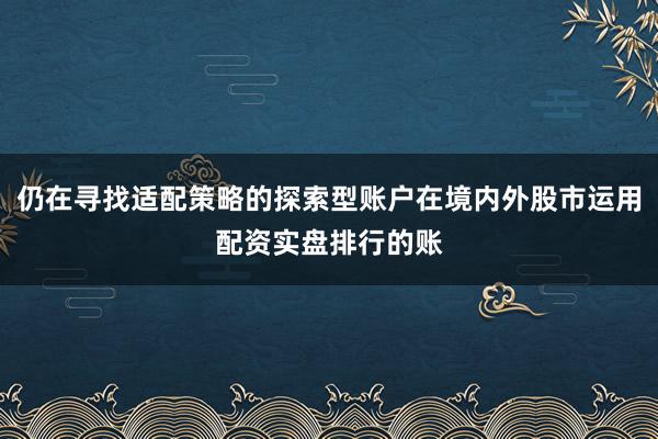 仍在寻找适配策略的探索型账户在境内外股市运用配资实盘排行的账